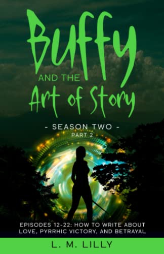 Buffy and the Art of Story Season Two Part 2: Episodes 12-22: How to Write About Love, Pyrrhic Victory, and Betrayal (Writing As A Second Career, Band 9)