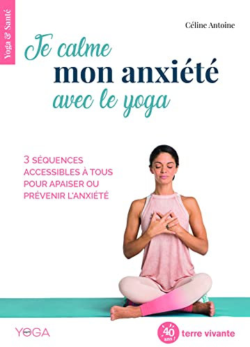 Je calme mon anxieté avec le yoga: 3 séquences accessibles à tous pour apaiser ou prévenir l'anxieté