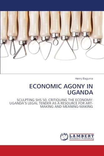 ECONOMIC AGONY IN UGANDA: SCULPTING SHS 50, CRITIQUING THE ECONOMY: UGANDA’S LEGAL TENDER AS A RESOURCE FOR ART-MAKING AND MEANING-MAKING