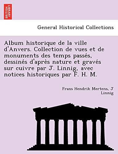 Album Historique de La Ville D'Anvers. Collection de Vues Et de Monuments Des Temps Passe S, Dessine S D'Apre S Nature Et Grave S Sur Cuivre Par J. Linnig, Avec Notices Historiques Par F. H. M.