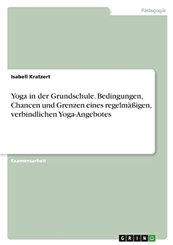 Yoga in der Grundschule. Bedingungen, Chancen und Grenzen eines regelmäßigen, verbindlichen Yoga-Angebotes
