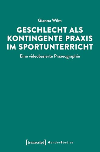 Geschlecht als kontingente Praxis im Sportunterricht: Eine videobasierte Praxeographie (Gender Studies)