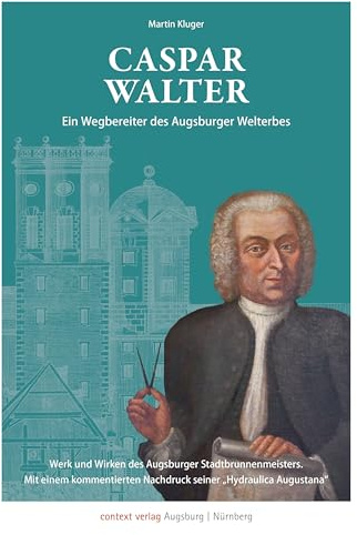 Caspar Walter. Ein Wegbereiter des Augsburger UNESCO-Welterbes: Der Augsburger Stadtbrunnenmeister und seine „Hydraulica Augustana“