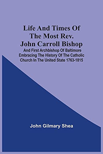 Life And Times Of The Most Rev. John Carroll Bishop And First Archbishop Of Baltimore Embracing The History Of The Catholic Church In The United State 1763-1815
