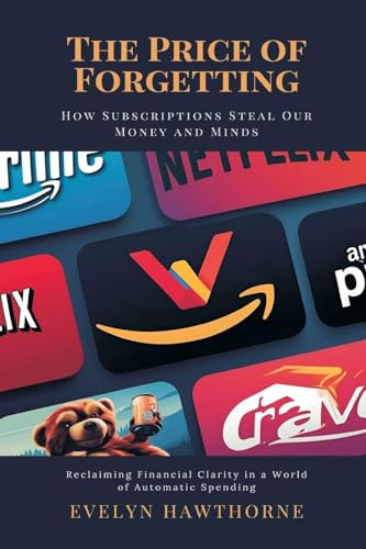 The Price of Forgetting: How Subscriptions Steal Our Money and Minds (Reclaiming Financial Clarity in a World of Automatic Spending)