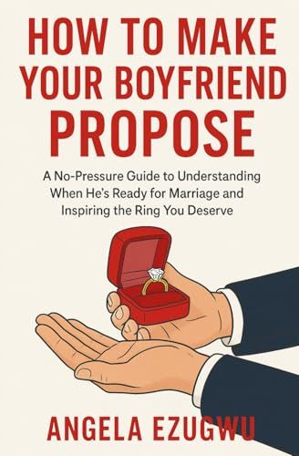 How To Make Your Boyfriend Propose: A No-Pressure Guide to Understanding When He’s Ready for Marriage and Inspiring the Ring You Deserve