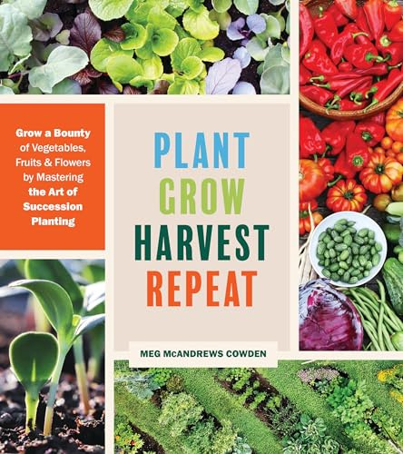 Plant Grow Harvest Repeat: Grow a Bounty of Vegetables, Fruits and Flowers by Mastering the Art of Succession Planting
