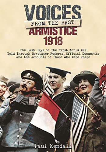 Armistice 1918: The Last Days of The First World War Told Through Newspaper Reports, Official Documents and the Accounts of Those Who Were There (Voices From The Past)