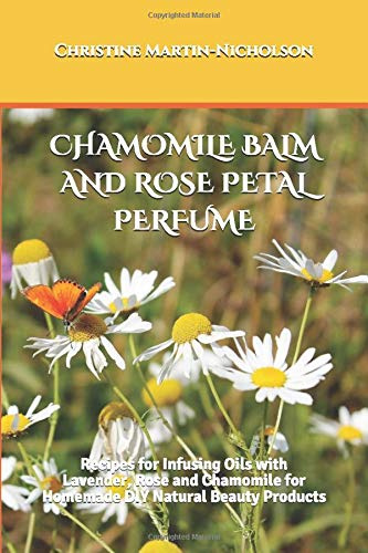CHAMOMILE BALM AND ROSE PETAL PERFUME: Recipes for Infusing Oils with Lavender, Rose and Chamomile for Homemade DIY Natural Beauty Products (Lavender Mint Lips, Band 2)