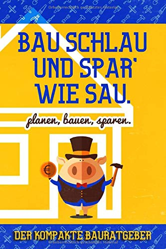 Bau schlau und spar´wie Sau: Der kompakte Bauratgeber