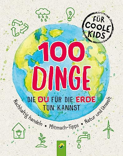 100 Dinge, die du für die Erde tun kannst: Nachhaltig handeln • Mitmach-Tipps • Natur und Umwelt