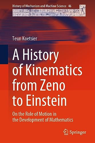 A History of Kinematics from Zeno to Einstein: On the Role of Motion in the Development of Mathematics (History of Mechanism and Machine Science, 46)