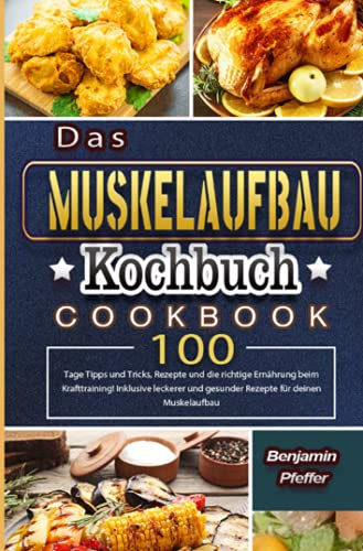 Das Muskelaufbau Kochbuch: 100 Tage Tipps und Tricks, Rezepte und die richtige Ernährung beim Krafttraining! Inklusive leckerer und gesunder Rezepte für deinen Muskelaufbau
