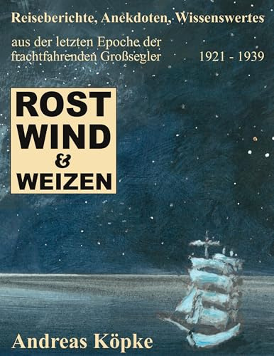 Rost, Wind & Weizen: Reiseberichte, Anekdoten, Wissenswertes aus der letzten Epoche der frachtfahrenden Großsegler
