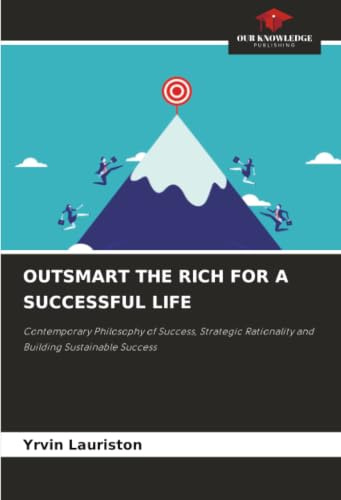 OUTSMART THE RICH FOR A SUCCESSFUL LIFE: Contemporary Philosophy of Success, Strategic Rationality and Building Sustainable Success