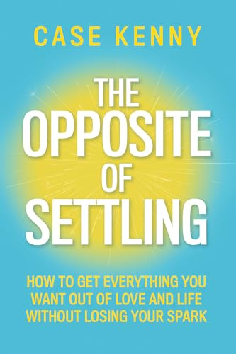 The Opposite of Settling: How to Get Everything You Want Out of Love and Life Without Losing Your Spark
