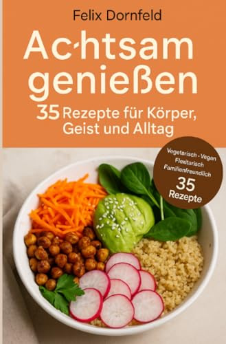 Achtsam genießen, 35 Rezepte für Körper, Geist und Alltag: Vegetarische, vegane, flexitarische und familienfreundliche Gerichte für bewusste Ernährung und weniger Stress