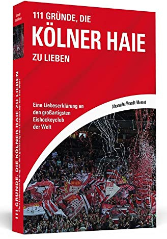 111 Gründe, die Kölner Haie zu lieben: Eine Liebeserklärung an den großartigsten Eishockeyclub der Welt