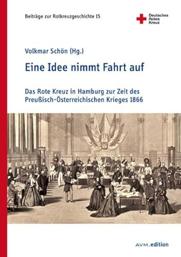 Eine Idee nimmt Fahrt auf: Das Rote Kreuz in Hamburg zur Zeit des Preußisch-Österreichischen Krieges 1866 (Beiträge zur Rotkreuzgeschichte)