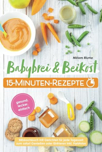 Babybrei und Beikost 15-Minuten-Rezepte - Gesund, lecker, einfach – Blitzkochbuch mit Gerichten für jede Tageszeit zum sofort Genießen oder Einfrieren inkl. Farbfotos
