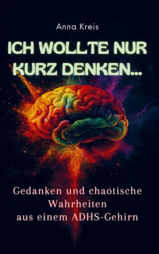 Ich wollte nur kurz denken...: Gedanken und chaotische Wahrheiten aus einem ADHS-Gehirn