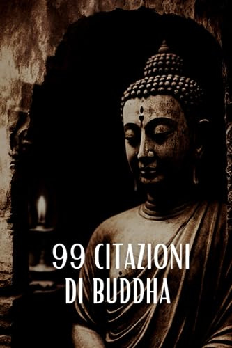 99 Citazioni di Buddha: Ispirazione e Saggezza per una Vita Significativa: Riflessioni Profonde dal Maestro Spirituale
