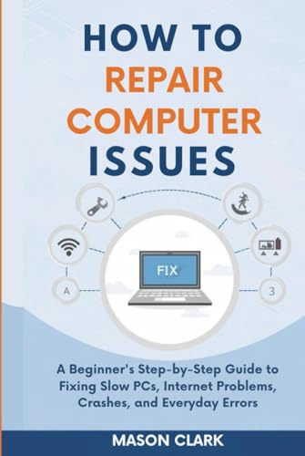 How to Repair Common Computer Issues: A Beginner’s Step-by-Step Guide to Fixing Slow PCs, Internet Problems, Crashes, and Everyday Errors (TechMastery Series: AI, Gadgets, and Future Tech Simplified)