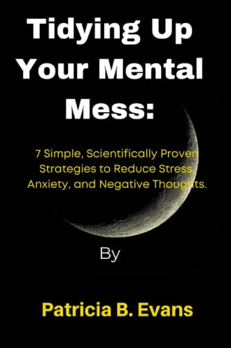 Tidying Up Your Mental Mess:: 7 Simple, Scientifically Proven Strategies to Reduce Stress, Anxiety, and Negative Thoughts.