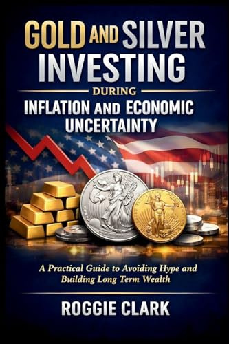 Gold and Silver Investing During Inflation and Economic Uncertainty: A Practical Guide to How Americans Can Avoid Media Hype and Build Long-Term Wealth