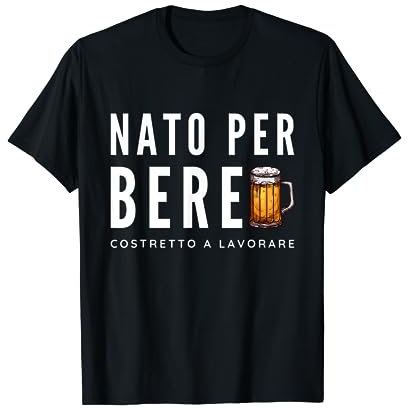 nato per bere costretto a lavorare per amante birra Maglietta