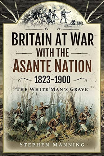 Britain at War with the Asante Nation 1823-1900: 'The White Man's Grave'