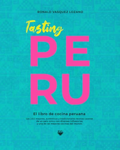 Tasting PERU - El libro de cocina peruana: Las 101 mejores, auténticas y tradicionales recetas caseras de una de las mejores cocinas del mundo