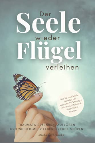 Der Seele wieder Flügel verleihen. Traumata erkennen, auflösen und wieder mehr Lebensfreude spüren.: Wie Sie emotionale Wunden und seelische Verletzungen erkennen & liebevoll überwinden.