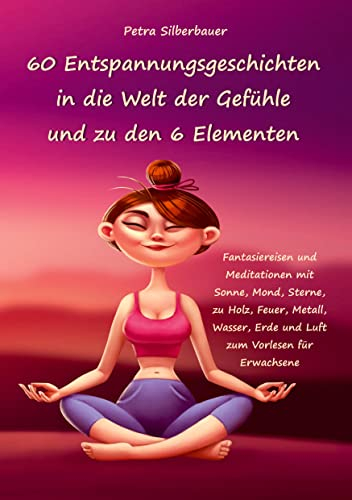 60 Entspannungsgeschichten in die Welt der Gefühle und zu den 6 Elementen: Fantasiereisen und Meditationen mit Sonne, Mond, Sterne, zu Holz, Feuer, ... Entspannungsgeschichten - Mix für Erwachsene)