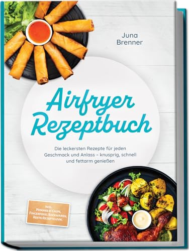 Airfryer Rezeptbuch: Die leckersten Rezepte für jeden Geschmack und Anlass – knusprig, schnell und fettarm genießen – inkl. Pommes & Chips, Fingerfood, Backwaren, Reste-Rezepte uvm.