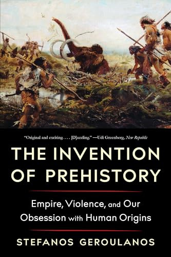 The Invention of Prehistory: Empire, Violence, and Our Obsession with Human Origins (Liveright)