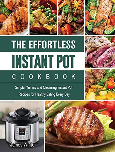 The Effortless Instant Pot Cookbook: Simple, Yummy and Cleansing Instant Pot Recipes for Healthy Eating Every Day