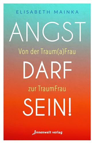 Angst darf sein!: Von der Trauma-Frau zur Traum-Frau