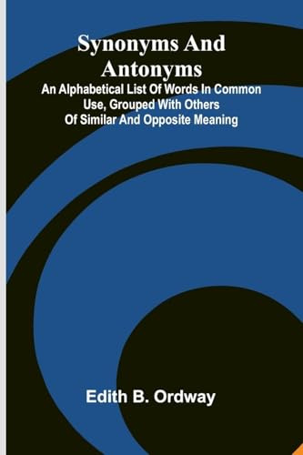 Synonyms And Antonyms: An Alphabetical List Of Words In Common Use, Grouped With Others Of Similar And Opposite Meaning
