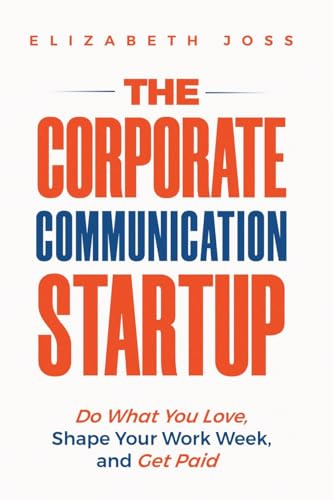 THE CORPORATE COMMUNICATION STARTUP: Do What You Love, Shape Your Work Week, and Get Paid