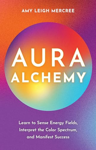Aura Alchemy: Learn to Sense Energy Fields, Interpret the Color Spectrum, and Manifest Success