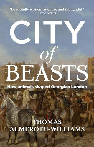 City of Beasts: How Animals Shaped Georgian London (Manchester University Press)