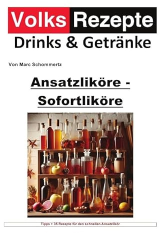 Volksrezepte Drinks und Getränke / Volksrezepte Drinks & Getränke - Ansatzliköre - Sofortliköre: 30 tolle Likör Rezepte für schnelle Sofortliköre