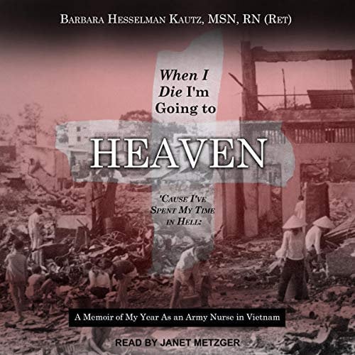 When I Die I'm Going to Heaven 'Cause I've Spent My Time in Hell: A Memoir of My Year As an Army Nurse in Vietnam