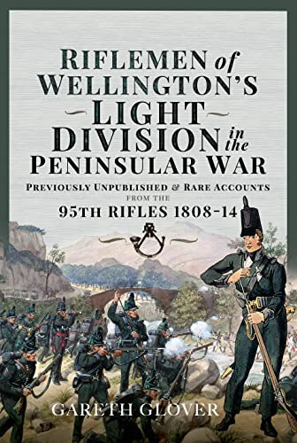 Riflemen of Wellingtons Light Division in the Peninsular War: Unpublished or Rare Accounts from the 95th Rifles 1808-14
