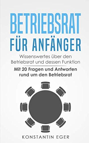 Betriebsrat für Anfänger: Wissenswertes über den Betriebsrat und dessen Funktion - Mit 20 Fragen und Antworten rund um den Betriebsrat
