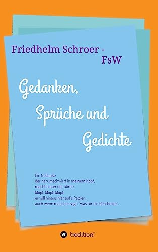 Gedanken, Sprüche und Gedichte: Ein Gedanke, der herumschwirrt in meinem Kopf, macht hinter der Stirne, klopf, klopf, klopf, er will hinaus hier auf's ... wenn mancher sagt; was für ein Geschmier.