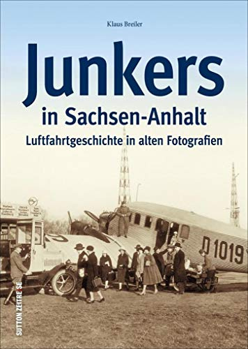 Junkers in Sachsen-Anhalt. Luftfahrt- und Technikgeschichte aus Dessau und Köthen in alten Fotografien. Flugzeug-geschichte mit Ju 52, F 13, ... ... Luftfahrtgeschichte in alten Fotografien