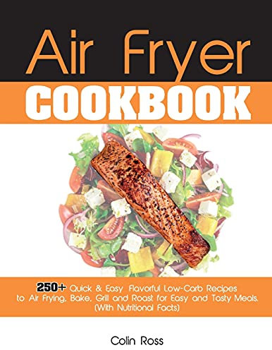 Air Fryer Cookbook: 250+ Quick & Easy, Flavorful Low-Carb Recipes to Air Frying, Bake, Grill and Roast for Easy and Tasty Meals. (With Nutritional Facts). (June 2021 Edition)
