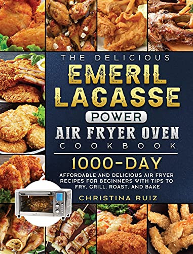The Delicious Emeril Lagasse Power Air Fryer Oven Cookbook: 1000-Day Affordable and Delicious Air Fryer Recipes for Beginners with Tips to Fry, Grill, Roast, and Bake